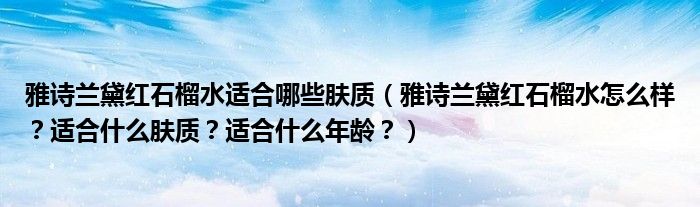 雅诗兰黛红石榴水适合哪些肤质（雅诗兰黛红石榴水怎么样？适合什么肤质？适合什么年龄？）