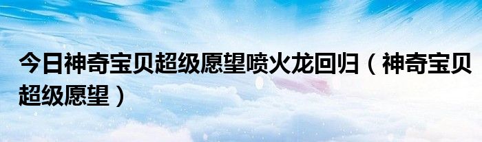 今日神奇宝贝超级愿望喷火龙回归（神奇宝贝超级愿望）