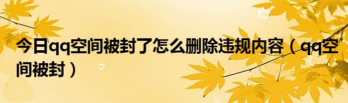 今日qq空间被封了怎么删除违规内容（qq空间被封）