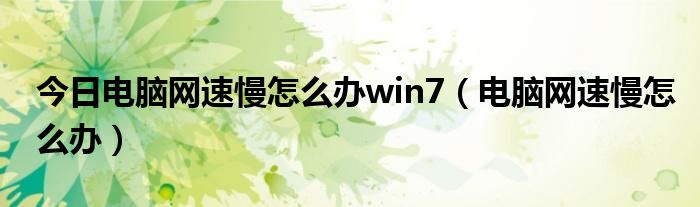 今日电脑网速慢怎么办win7（电脑网速慢怎么办）