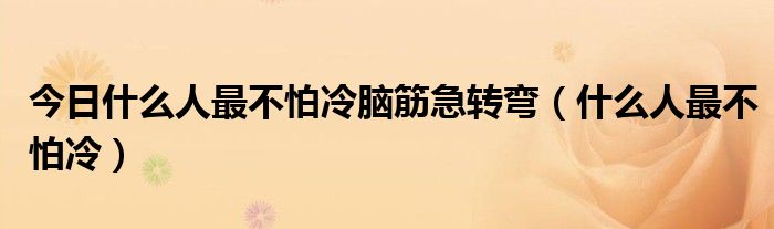 今日什么人最不怕冷脑筋急转弯（什么人最不怕冷）