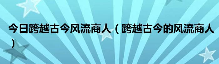 今日跨越古今风流商人（跨越古今的风流商人）