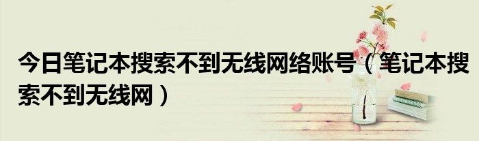 今日笔记本搜索不到无线网络账号（笔记本搜索不到无线网）