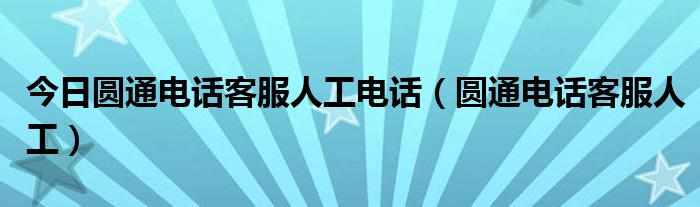 今日圆通电话客服人工电话（圆通电话客服人工）