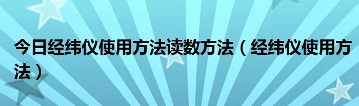 今日经纬仪使用方法读数方法（经纬仪使用方法）