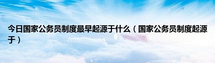 今日国家公务员制度最早起源于什么（国家公务员制度起源于）