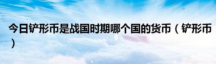 今日铲形币是战国时期哪个国的货币（铲形币）