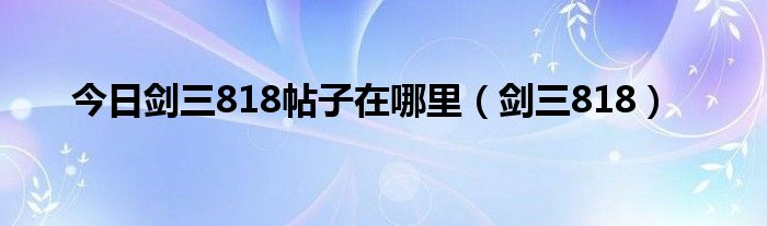 今日剑三818帖子在哪里（剑三818）