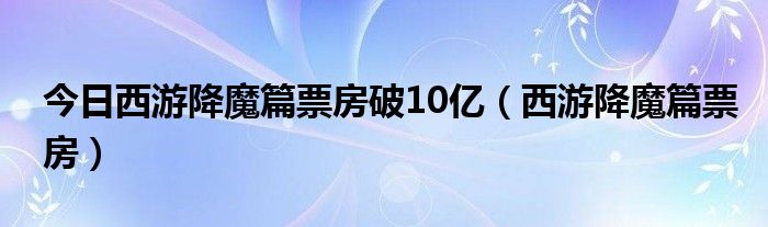 今日西游降魔篇票房破10亿（西游降魔篇票房）