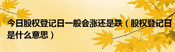 今日股权登记日一般会涨还是跌（股权登记日是什么意思）