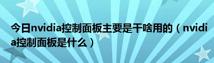 今日nvidia控制面板主要是干啥用的（nvidia控制面板是什么）