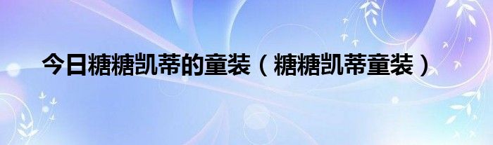 今日糖糖凯蒂的童装（糖糖凯蒂童装）