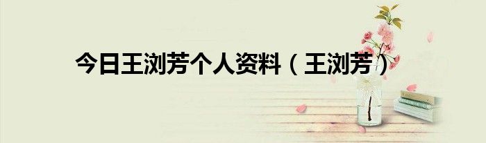 今日王浏芳个人资料（王浏芳）