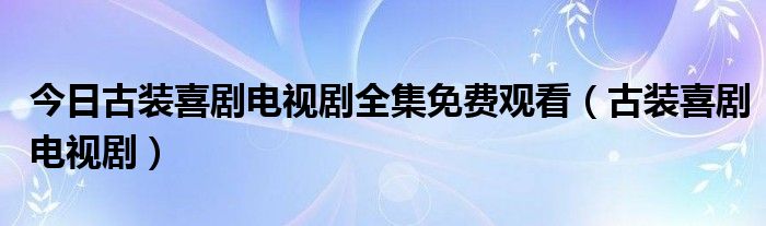 今日古装喜剧电视剧全集免费观看（古装喜剧电视剧）