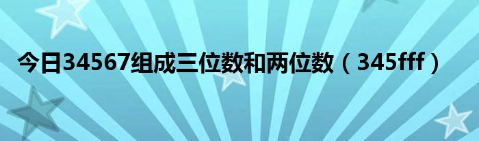 今日34567组成三位数和两位数（345fff）