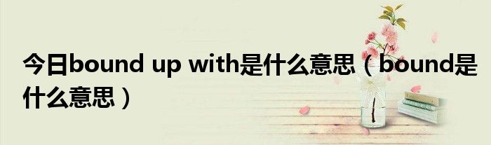 今日bound up with是什么意思（bound是什么意思）
