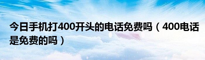 今日手机打400开头的电话免费吗（400电话是免费的吗）