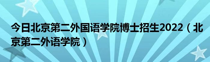 今日北京第二外国语学院博士招生2022（北京第二外语学院）