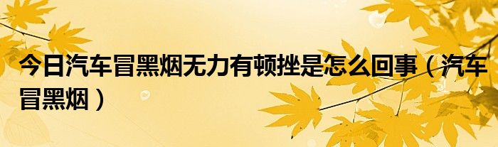 今日汽车冒黑烟无力有顿挫是怎么回事（汽车冒黑烟）