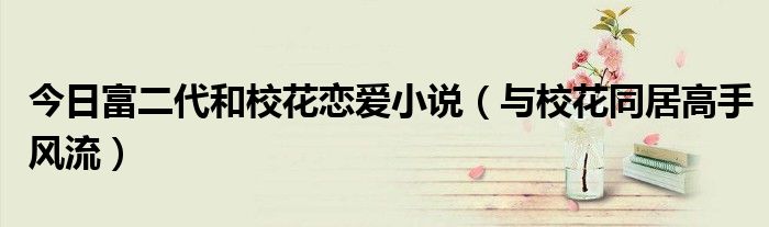 今日富二代和校花恋爱小说（与校花同居高手风流）