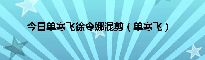 今日单寒飞徐令娜混剪（单寒飞）