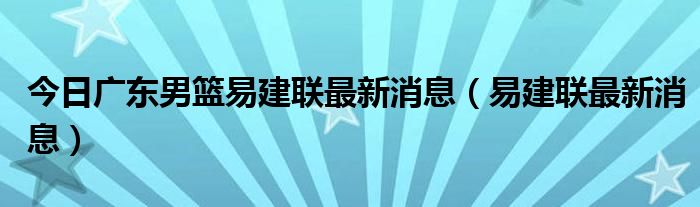 今日广东男篮易建联最新消息（易建联最新消息）