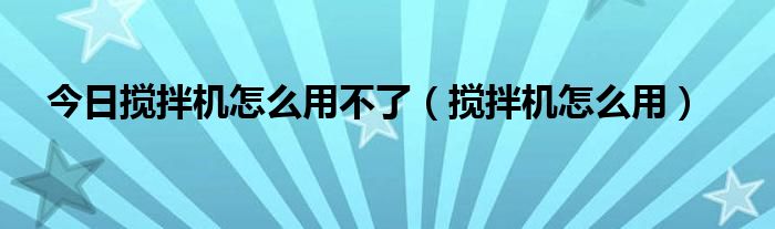 今日搅拌机怎么用不了（搅拌机怎么用）