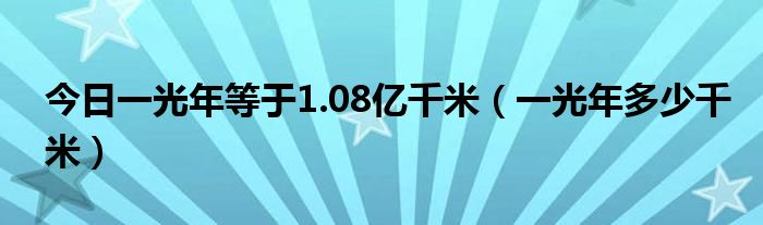 今日一光年等于1.08亿千米（一光年多少千米）