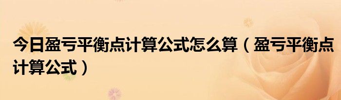 今日盈亏平衡点计算公式怎么算（盈亏平衡点计算公式）
