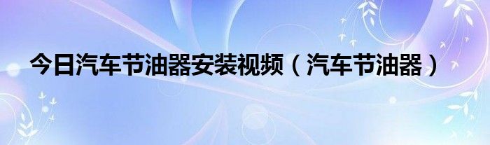 今日汽车节油器安装视频（汽车节油器）