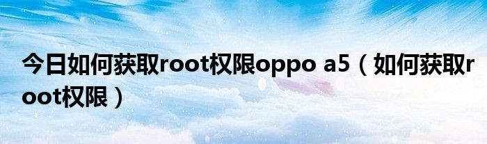 今日如何获取root权限oppo a5（如何获取root权限）