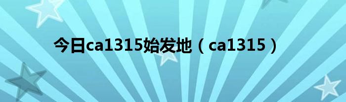 今日ca1315始发地（ca1315）