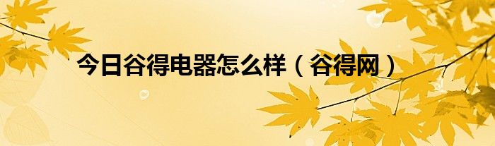 今日谷得电器怎么样（谷得网）