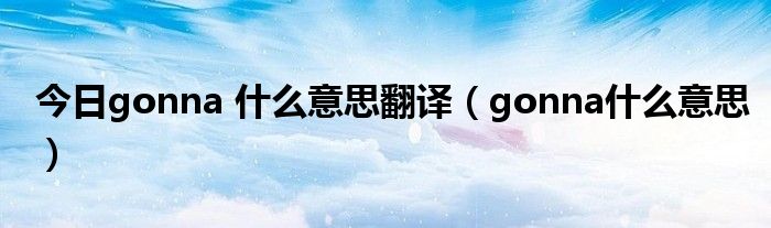 今日gonna 什么意思翻译（gonna什么意思）