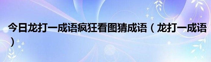 今日龙打一成语疯狂看图猜成语（龙打一成语）