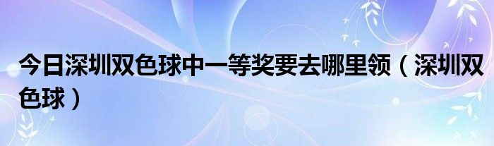 今日深圳双色球中一等奖要去哪里领（深圳双色球）