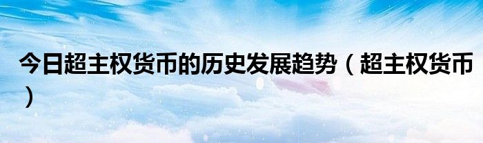 今日超主权货币的历史发展趋势（超主权货币）