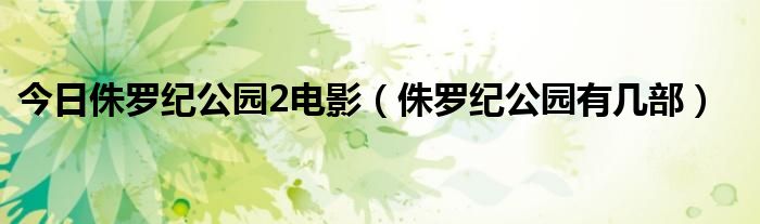 今日侏罗纪公园2电影（侏罗纪公园有几部）
