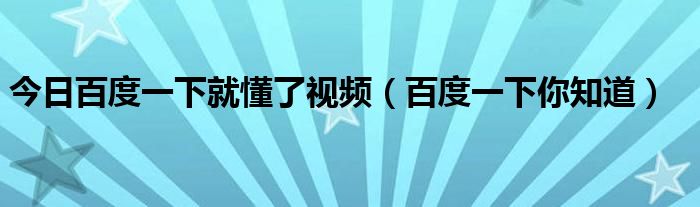 今日百度一下就懂了视频（百度一下你知道）