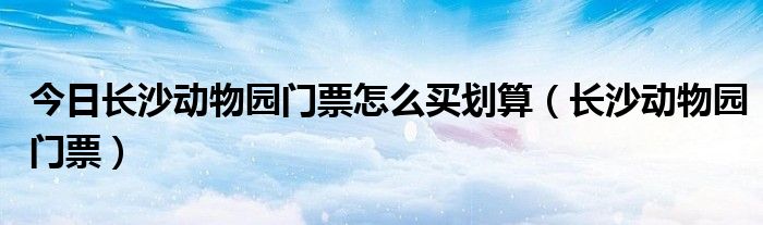 今日长沙动物园门票怎么买划算（长沙动物园门票）