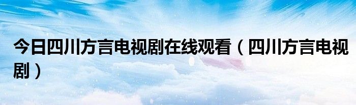 今日四川方言电视剧在线观看（四川方言电视剧）