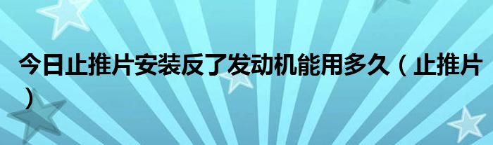 今日止推片安装反了发动机能用多久（止推片）
