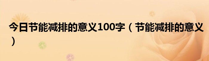 今日节能减排的意义100字（节能减排的意义）