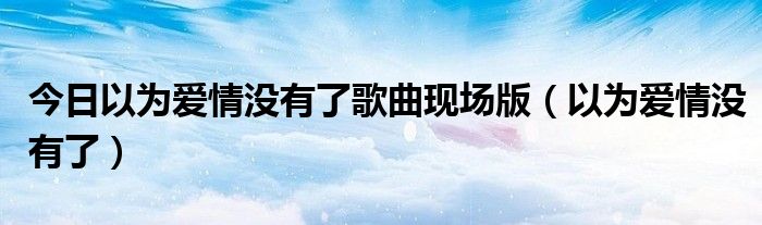 今日以为爱情没有了歌曲现场版（以为爱情没有了）