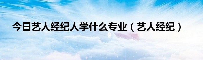 今日艺人经纪人学什么专业（艺人经纪）