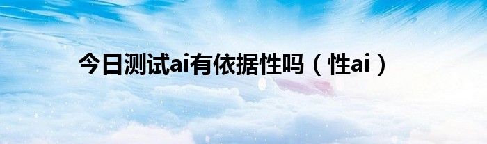 今日测试ai有依据性吗（性ai）