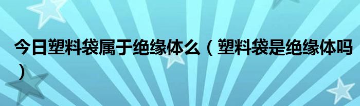 今日塑料袋属于绝缘体么（塑料袋是绝缘体吗）