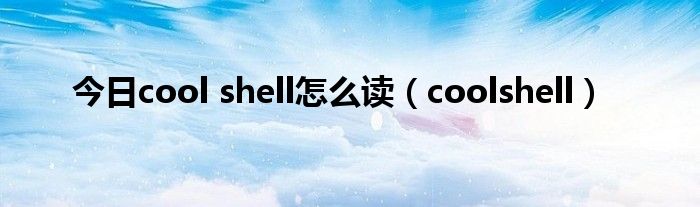 今日cool shell怎么读（coolshell）