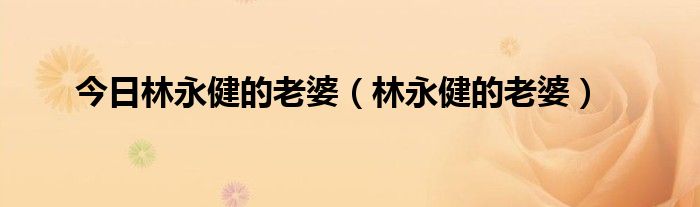 今日林永健的老婆（林永健的老婆）