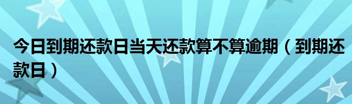 今日到期还款日当天还款算不算逾期（到期还款日）